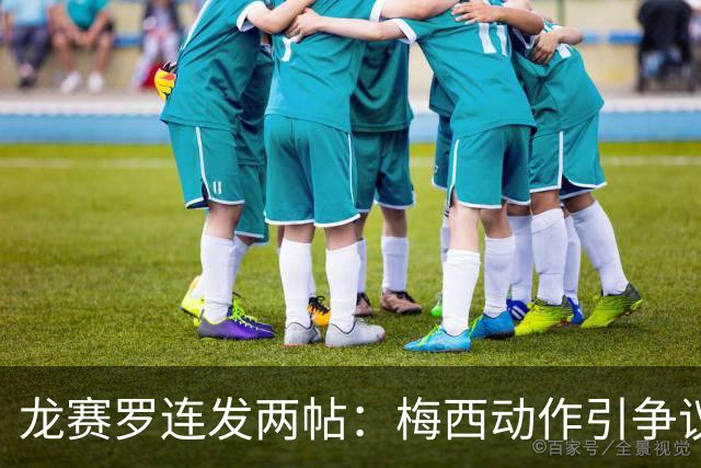 龙赛罗连发两帖：梅西动作引争议，若被红牌罚下比赛走势必将改变